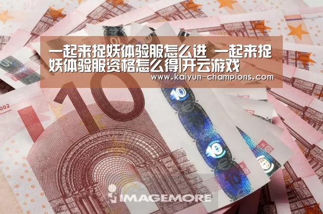一起来捉妖体验服怎么进 一起来捉妖体验服资格怎么得|开云游戏(图3) 开云频道
