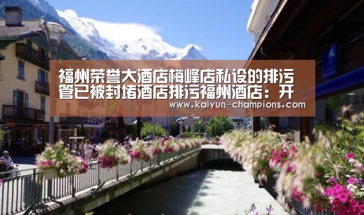 福州荣誉大酒店梅峰店私设的排污管已被封堵酒店排污福州酒店:开云游戏(图1) 开云推荐