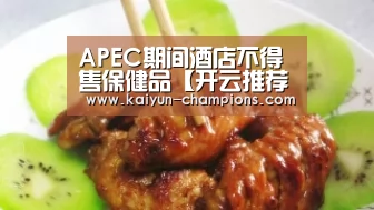 APEC期间酒店不得售保健品【开云推荐】(图3) 开云推荐