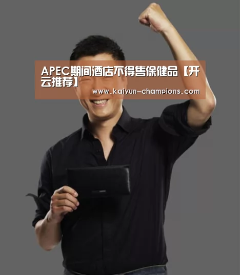 APEC期间酒店不得售保健品【开云推荐】(图1) 开云游戏