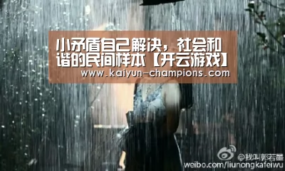 小矛盾自己解决,社会和谐的民间样本【开云游戏】(图1) 开云频道
