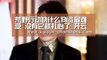 荒野行动缺什么物资最难受 没有它就扎心了_开云频道(图4) 开云游戏