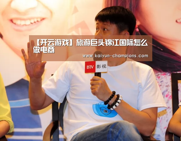 【开云游戏】旅游巨头锦江国际怎么做电商(图1) 开云游戏